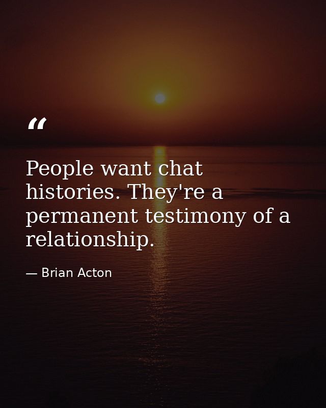 People want chat histories. They're a permanent testimony of a relationship. — Brian Acton