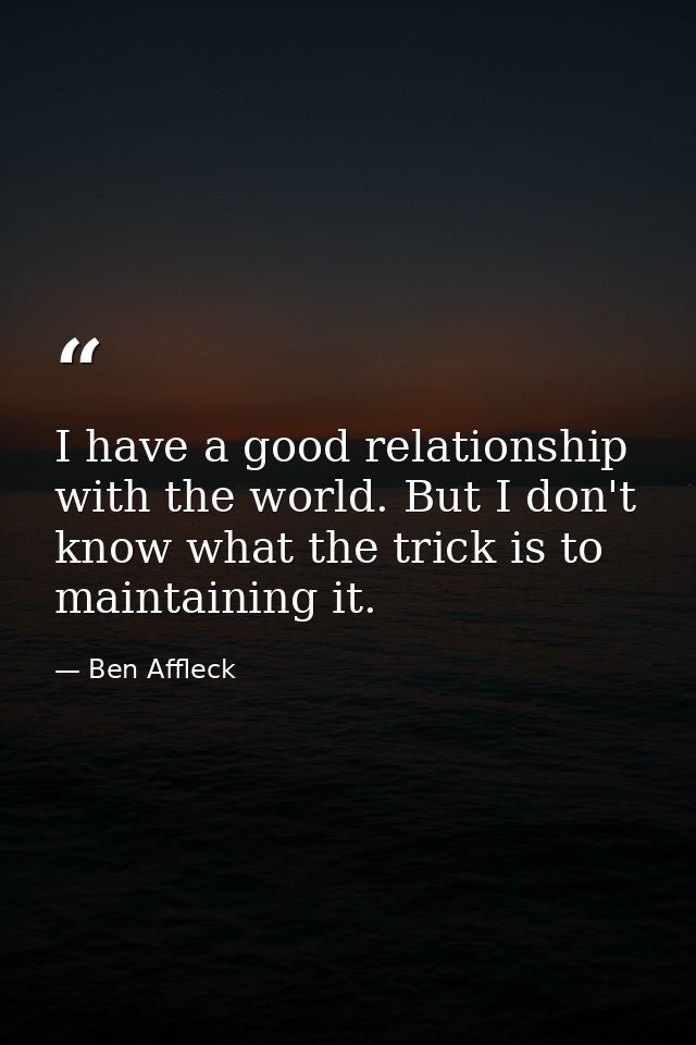 I have a good relationship with the world. But I don't know what the trick is to maintaining it. — Ben Affleck