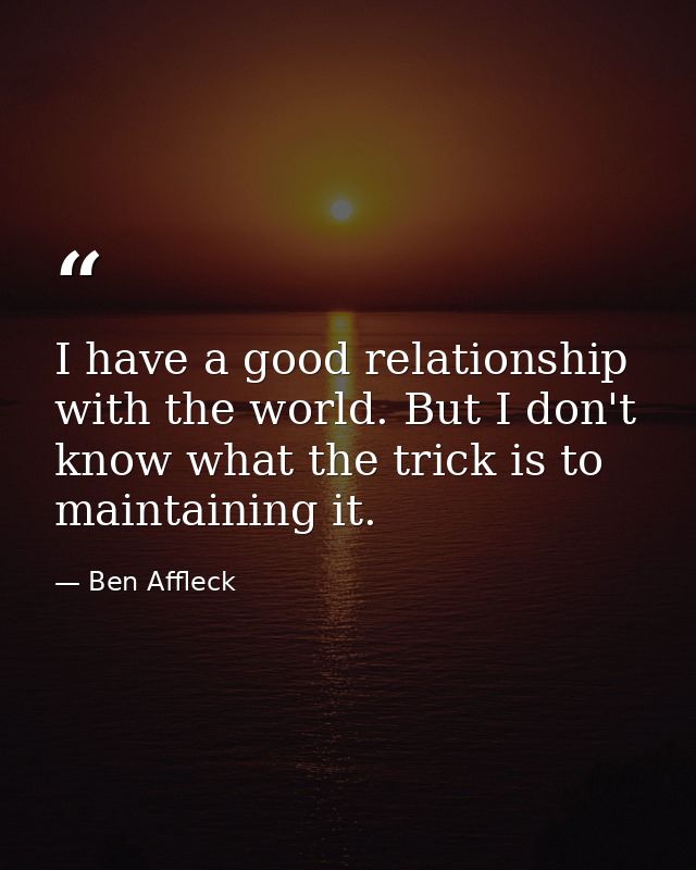 I have a good relationship with the world. But I don't know what the trick is to maintaining it. — Ben Affleck