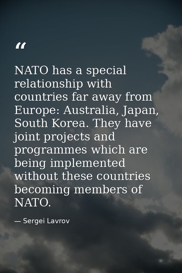 NATO has a special relationship with countries far away from Europe: Australia, Japan, South Korea. They have joint proj — Sergei Lavrov