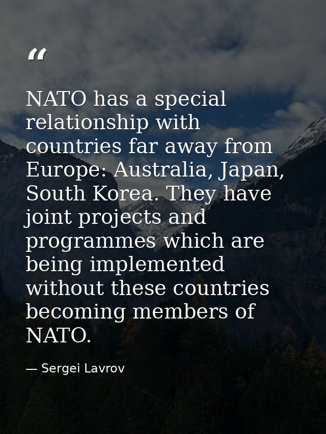 NATO has a special relationship with countries far away from Europe: Australia, Japan, South Korea. They have joint proj — Sergei Lavrov