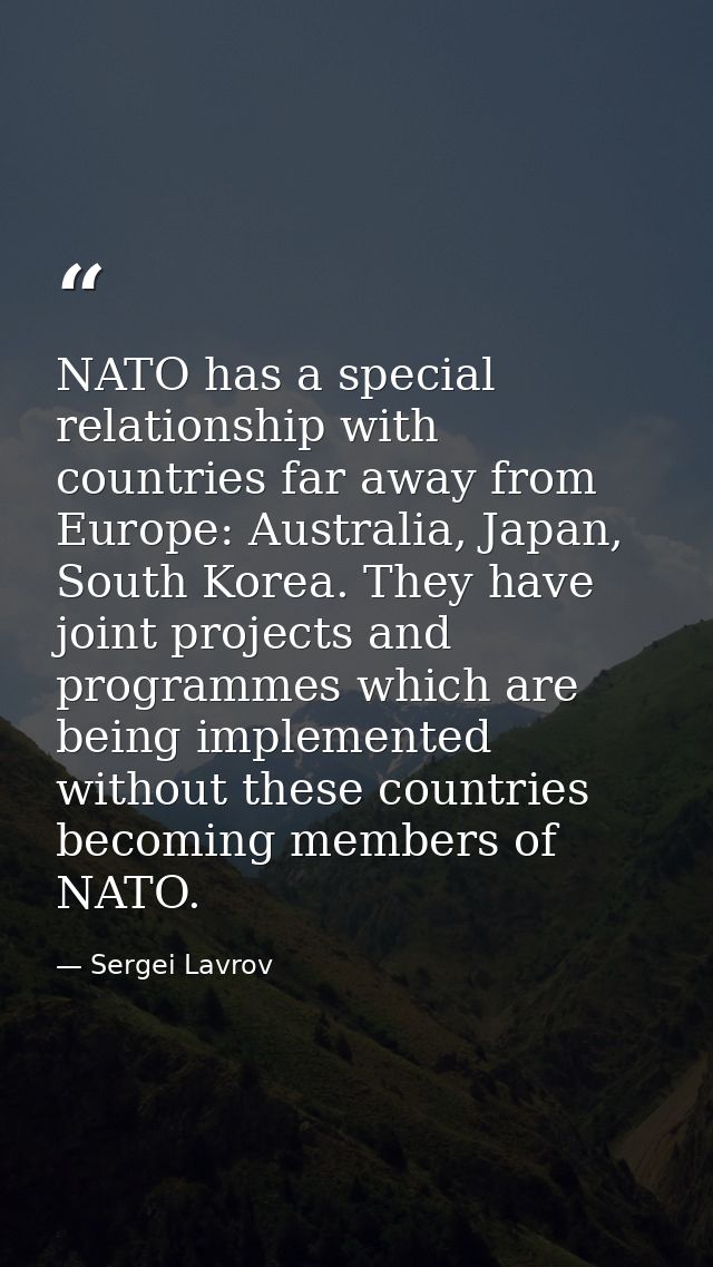 NATO has a special relationship with countries far away from Europe: Australia, Japan, South Korea. They have joint proj — Sergei Lavrov