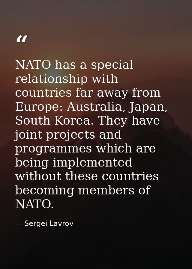 NATO has a special relationship with countries far away from Europe: Australia, Japan, South Korea. They have joint proj — Sergei Lavrov
