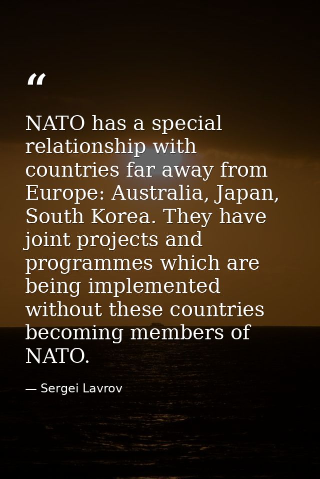 NATO has a special relationship with countries far away from Europe: Australia, Japan, South Korea. They have joint proj — Sergei Lavrov