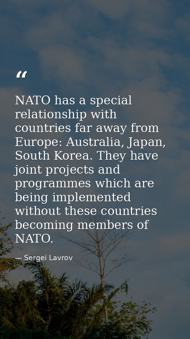 NATO has a special relationship with countries far away from Europe: Australia, Japan, South Korea. They have joint proj — Sergei Lavrov