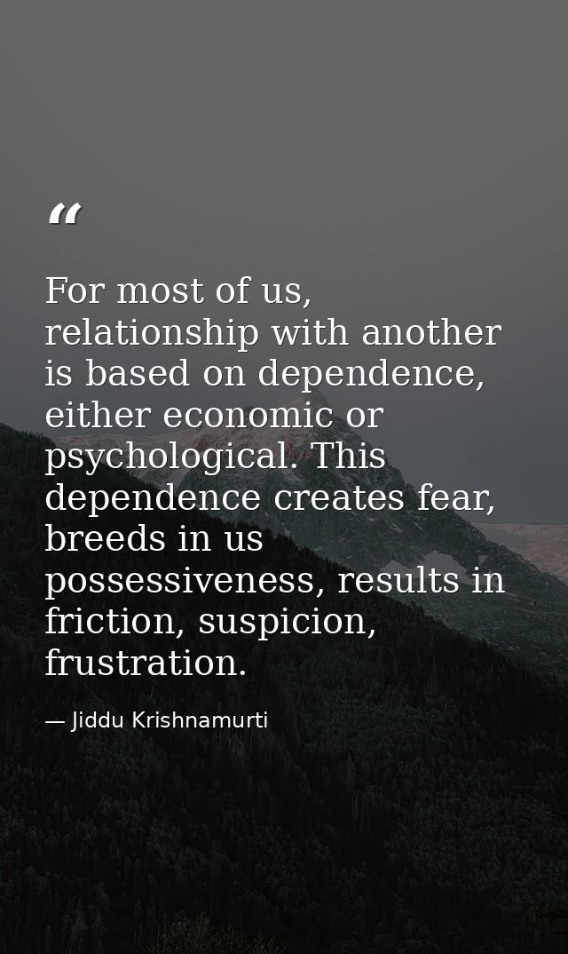 For most of us, relationship with another is based on dependence, either economic or psychological. This dependence crea — Jiddu Krishnamurti