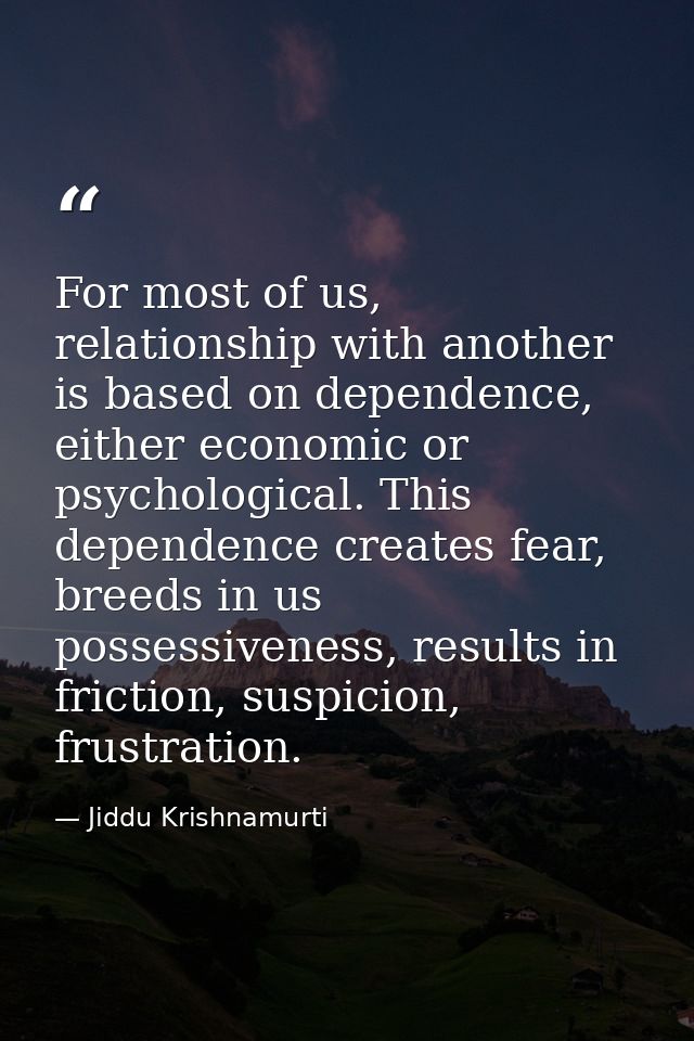 For most of us, relationship with another is based on dependence, either economic or psychological. This dependence crea — Jiddu Krishnamurti