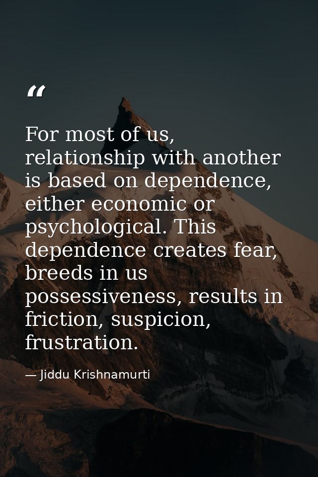For most of us, relationship with another is based on dependence, either economic or psychological. This dependence crea — Jiddu Krishnamurti