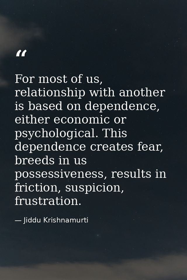 For most of us, relationship with another is based on dependence, either economic or psychological. This dependence crea — Jiddu Krishnamurti