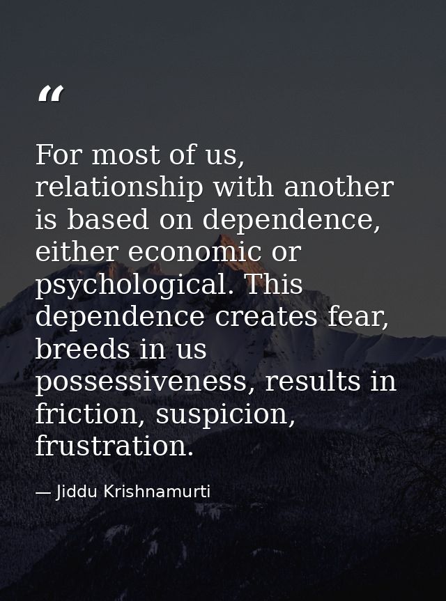 For most of us, relationship with another is based on dependence, either economic or psychological. This dependence crea — Jiddu Krishnamurti