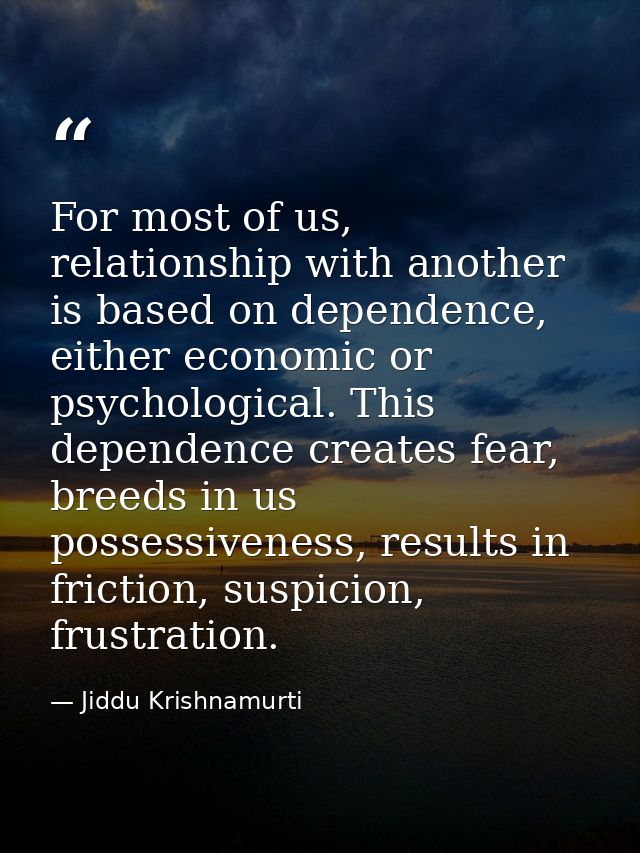 For most of us, relationship with another is based on dependence, either economic or psychological. This dependence crea — Jiddu Krishnamurti