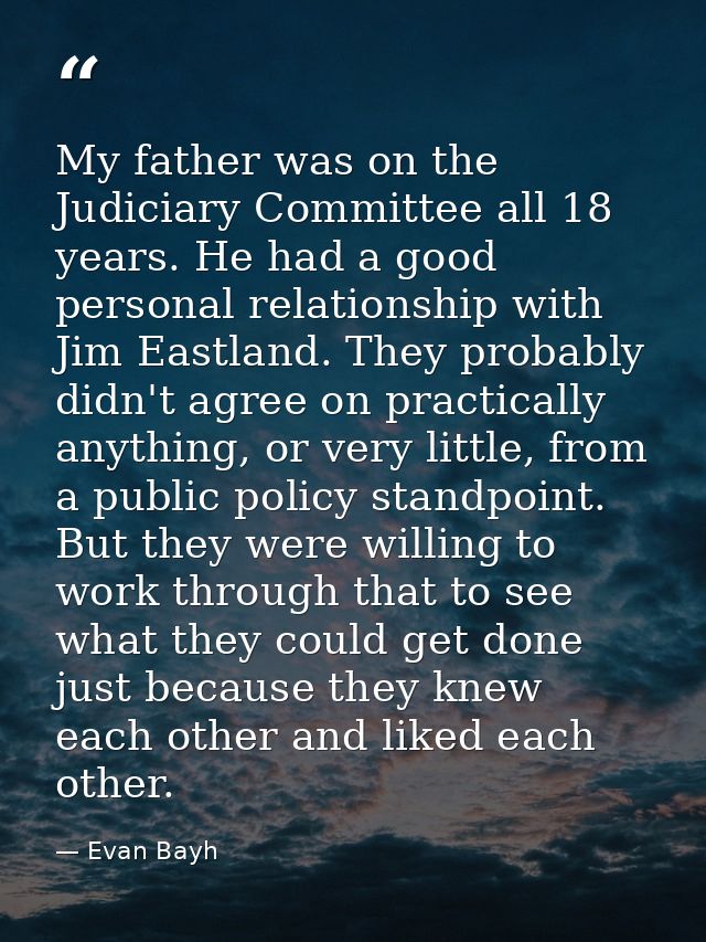 My father was on the Judiciary Committee all 18 years. He had a good personal relationship with Jim Eastland. They proba — Evan Bayh