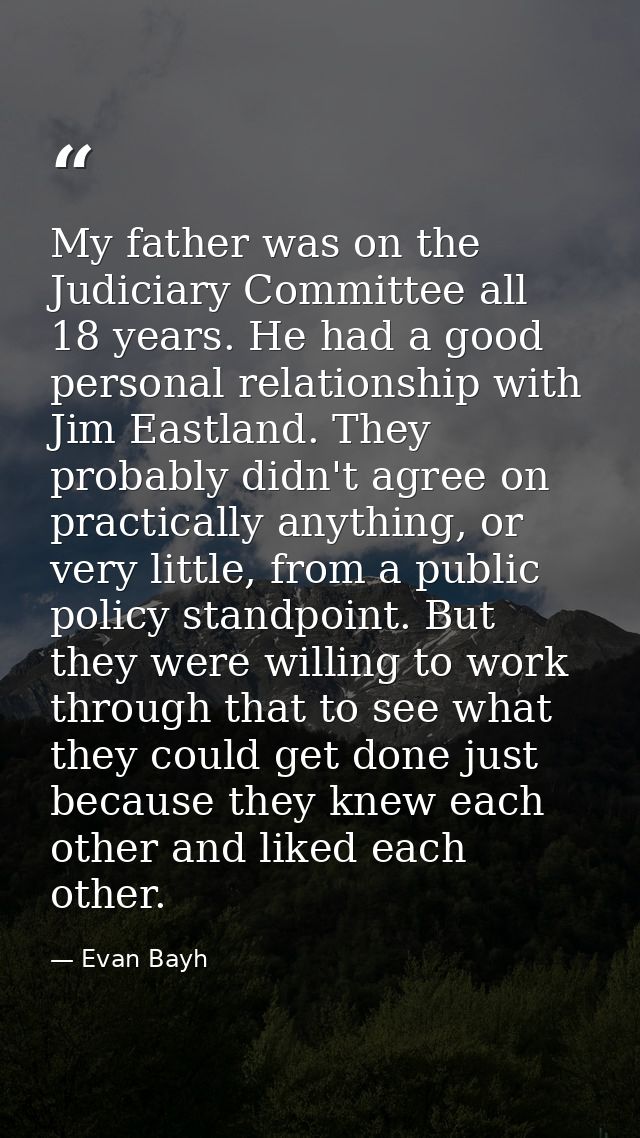 My father was on the Judiciary Committee all 18 years. He had a good personal relationship with Jim Eastland. They proba — Evan Bayh