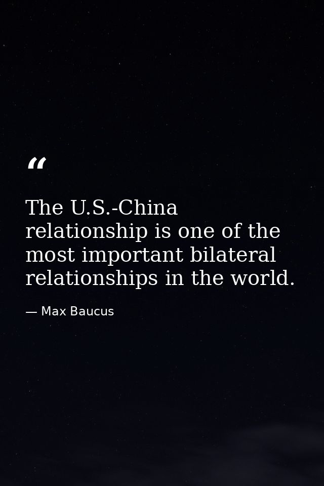 The U.S.-China relationship is one of the most important bilateral relationships in the world. — Max Baucus