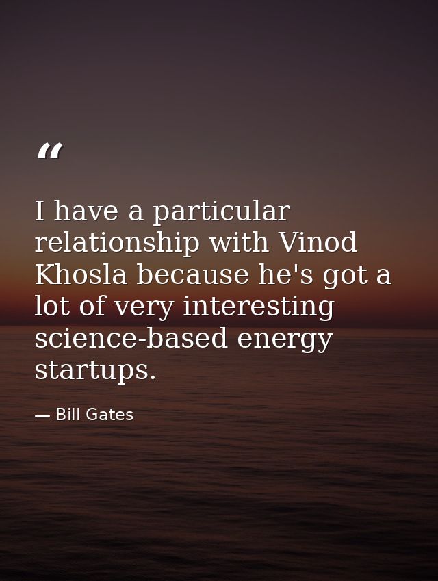 I have a particular relationship with Vinod Khosla because he's got a lot of very interesting science-based energy start — Bill Gates