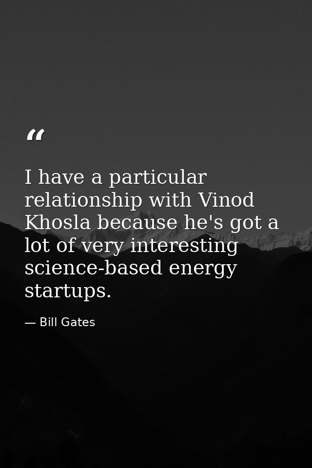 I have a particular relationship with Vinod Khosla because he's got a lot of very interesting science-based energy start — Bill Gates