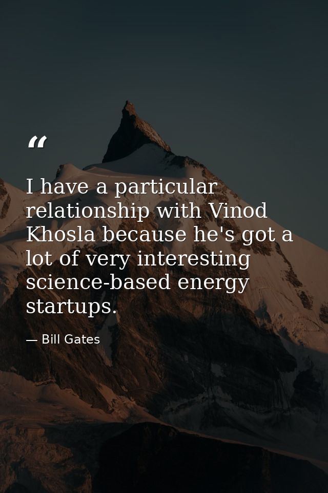 I have a particular relationship with Vinod Khosla because he's got a lot of very interesting science-based energy start — Bill Gates