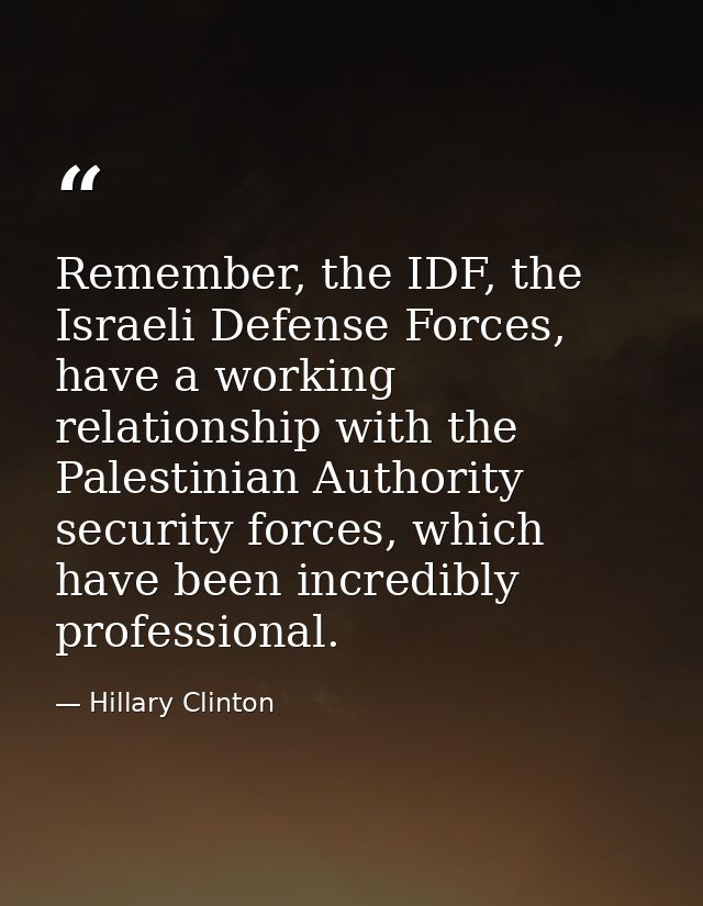 Remember, the IDF, the Israeli Defense Forces, have a working relationship with the Palestinian Authority security force — Hillary Clinton
