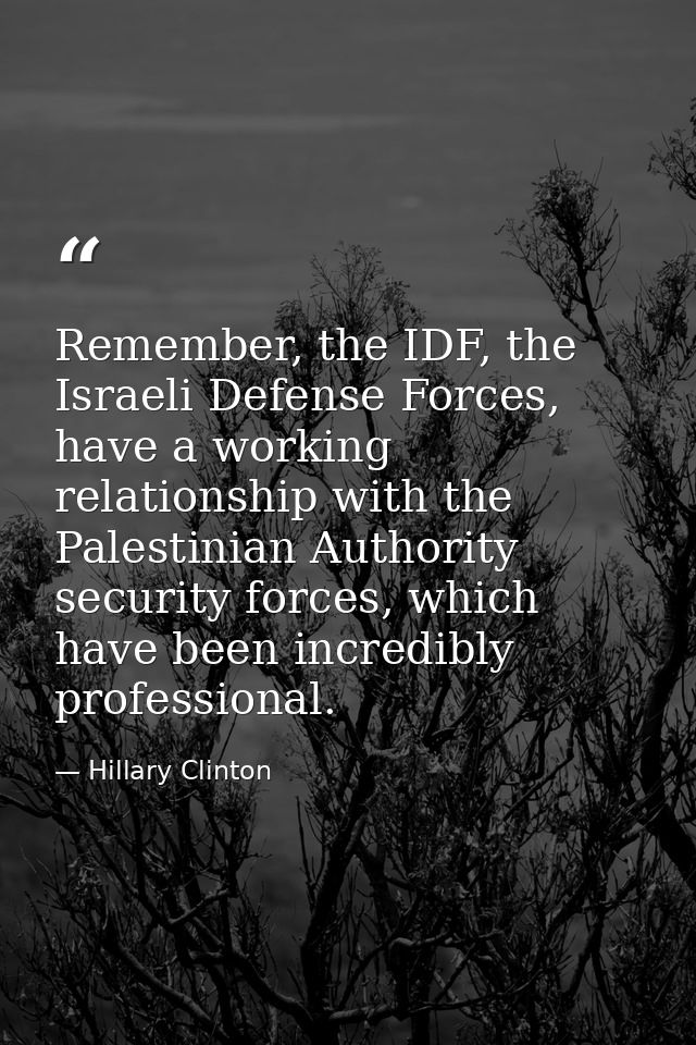 Remember, the IDF, the Israeli Defense Forces, have a working relationship with the Palestinian Authority security force — Hillary Clinton