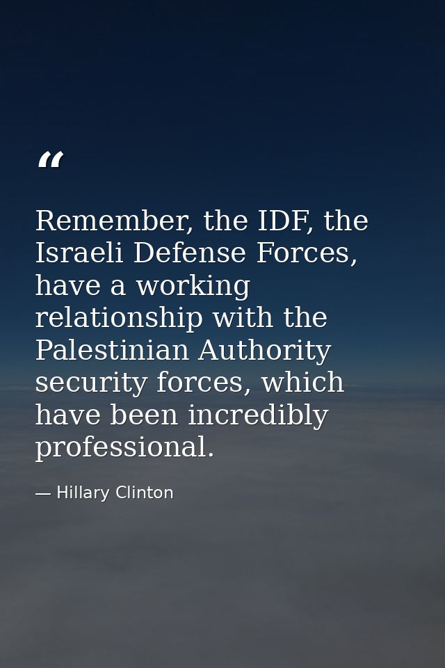 Remember, the IDF, the Israeli Defense Forces, have a working relationship with the Palestinian Authority security force — Hillary Clinton