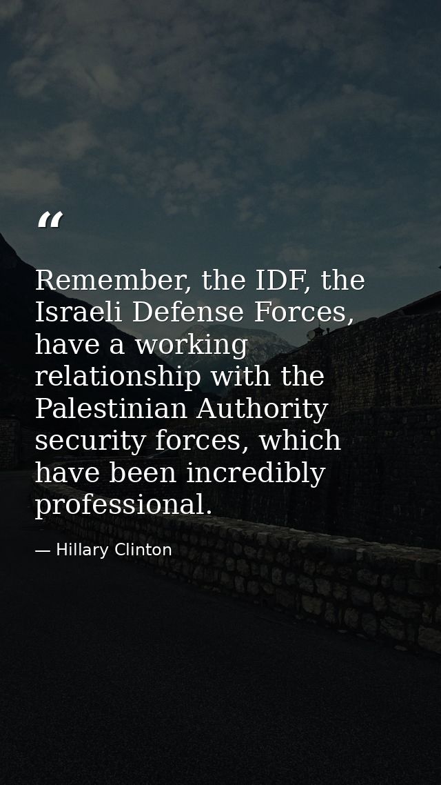 Remember, the IDF, the Israeli Defense Forces, have a working relationship with the Palestinian Authority security force — Hillary Clinton