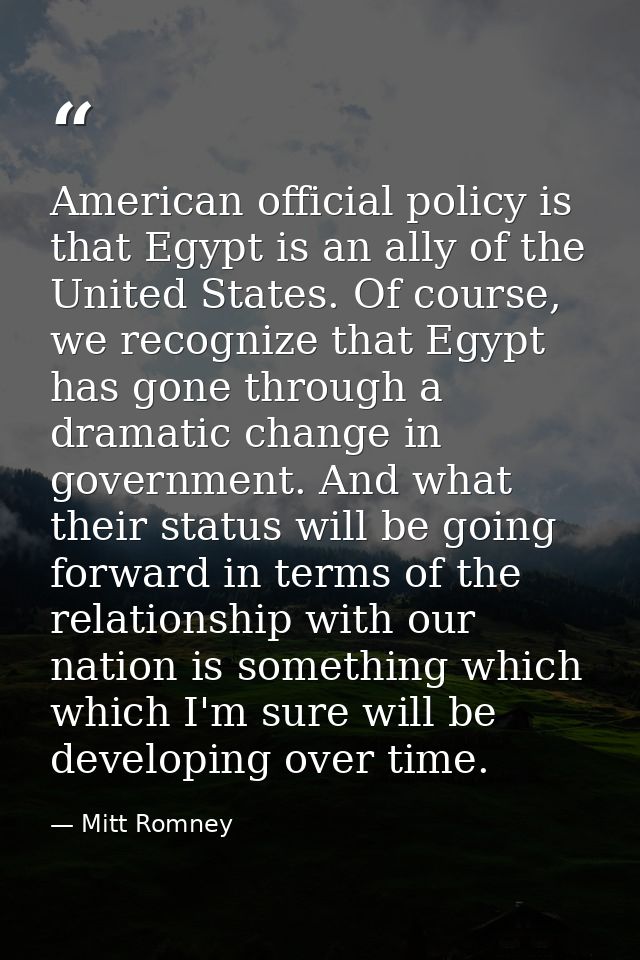 American official policy is that Egypt is an ally of the United States. Of course, we recognize that Egypt has gone thro — Mitt Romney