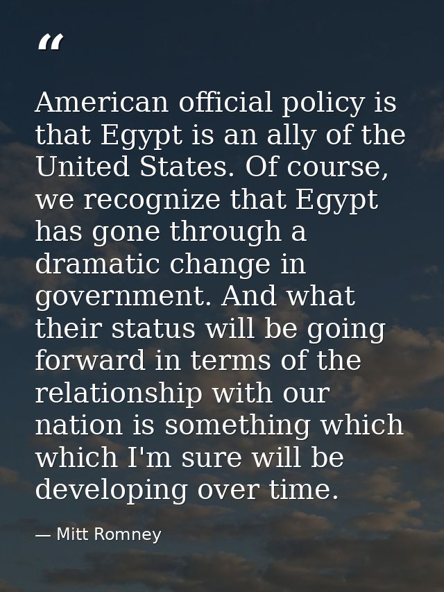 American official policy is that Egypt is an ally of the United States. Of course, we recognize that Egypt has gone thro — Mitt Romney