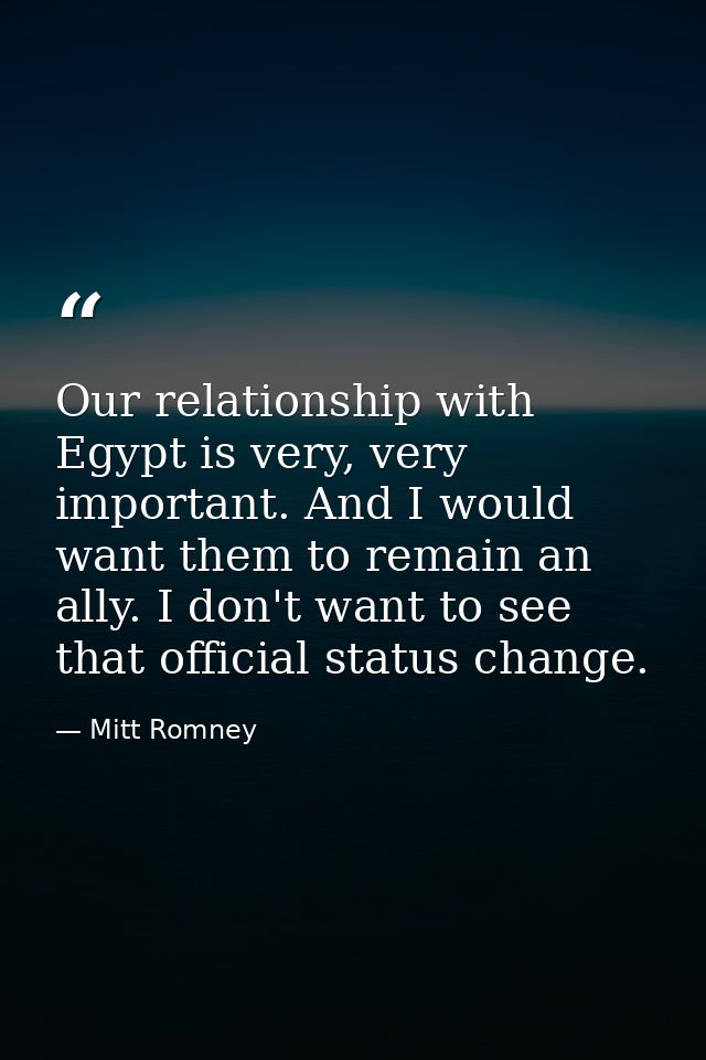 Our relationship with Egypt is very, very important. And I would want them to remain an ally. I don't want to see that o — Mitt Romney