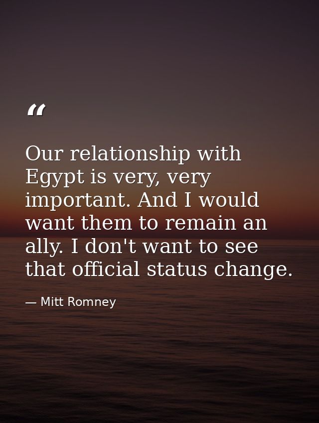 Our relationship with Egypt is very, very important. And I would want them to remain an ally. I don't want to see that o — Mitt Romney