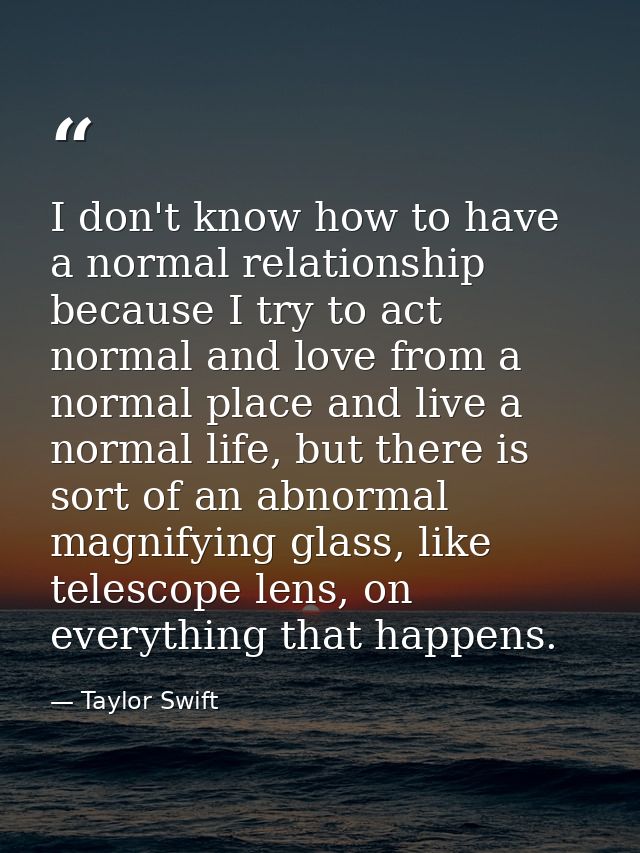 I don't know how to have a normal relationship because I try to act normal and love from a normal place and live a norma — Taylor Swift