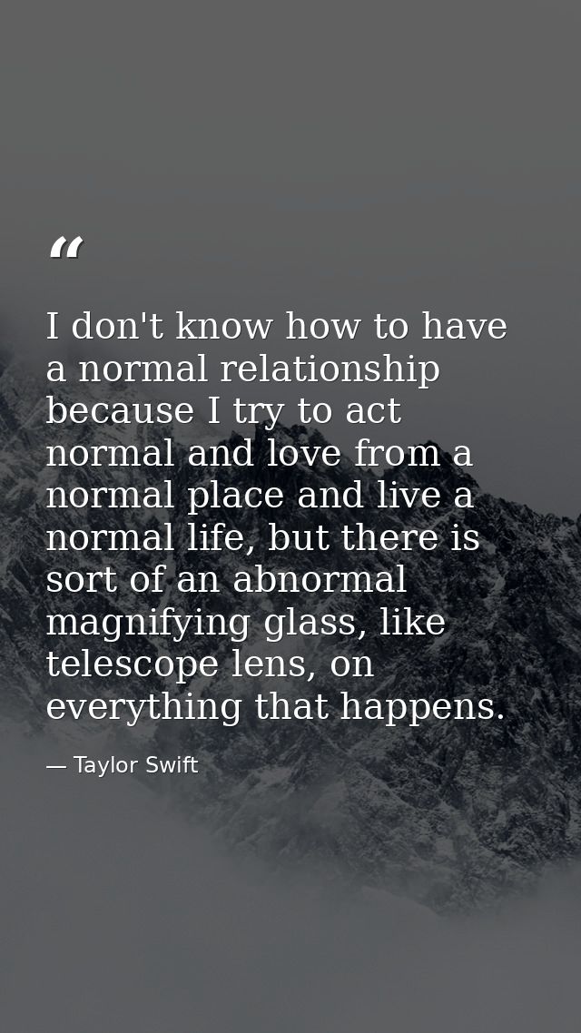 I don't know how to have a normal relationship because I try to act normal and love from a normal place and live a norma — Taylor Swift