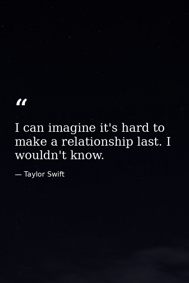 I can imagine it's hard to make a relationship last. I wouldn't know. — Taylor Swift