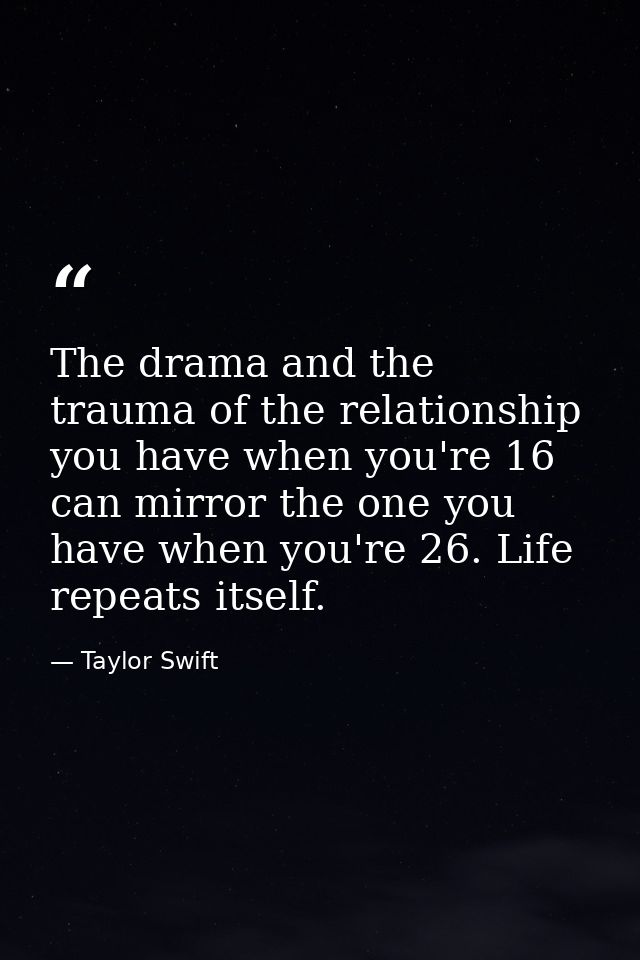 The drama and the trauma of the relationship you have when you're 16 can mirror the one you have when you're 26. Life re — Taylor Swift