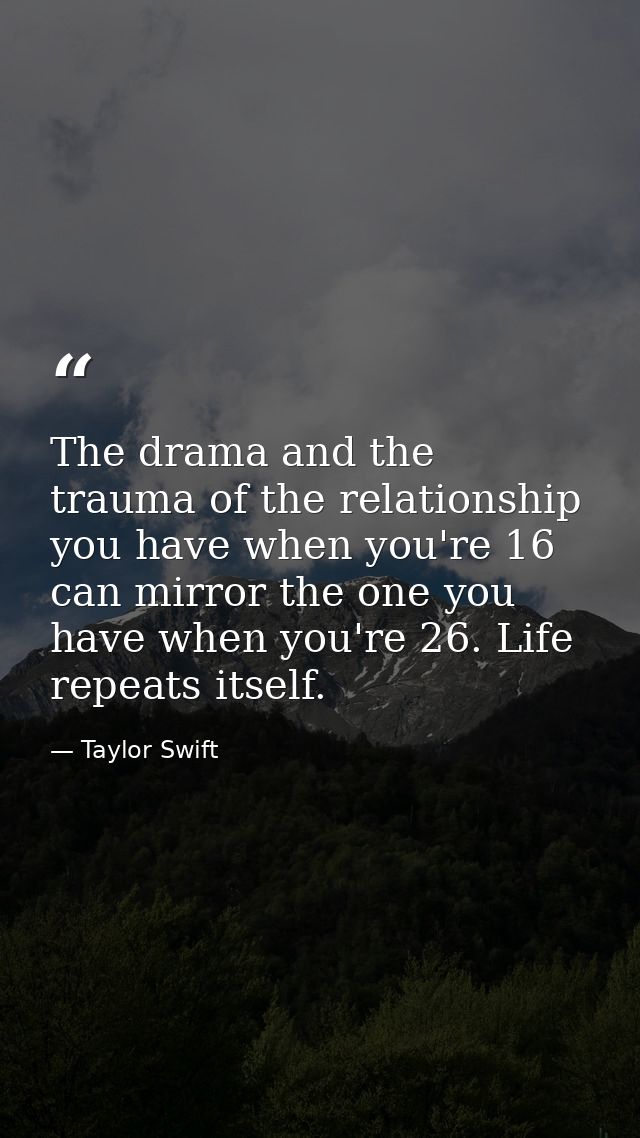 The drama and the trauma of the relationship you have when you're 16 can mirror the one you have when you're 26. Life re — Taylor Swift