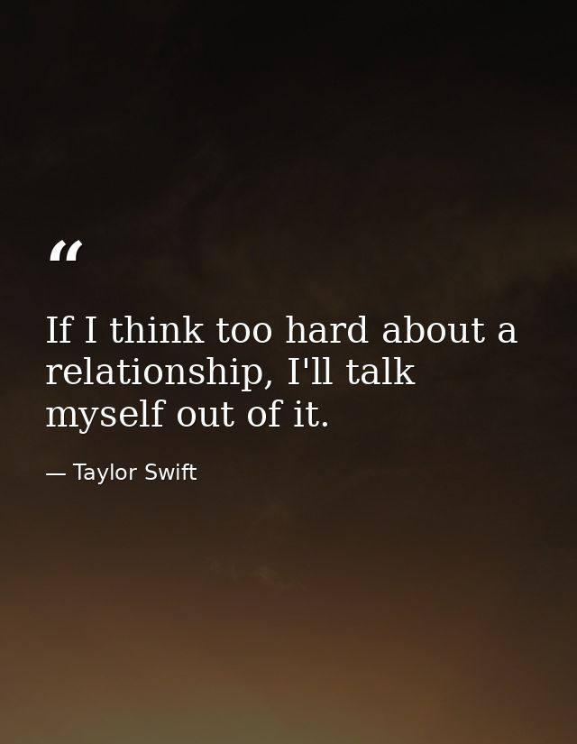 If I think too hard about a relationship, I'll talk myself out of it. — Taylor Swift