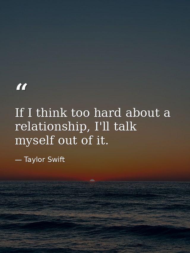 If I think too hard about a relationship, I'll talk myself out of it. — Taylor Swift