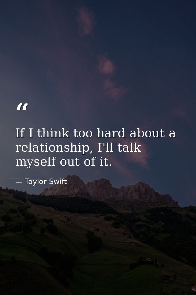 If I think too hard about a relationship, I'll talk myself out of it. — Taylor Swift