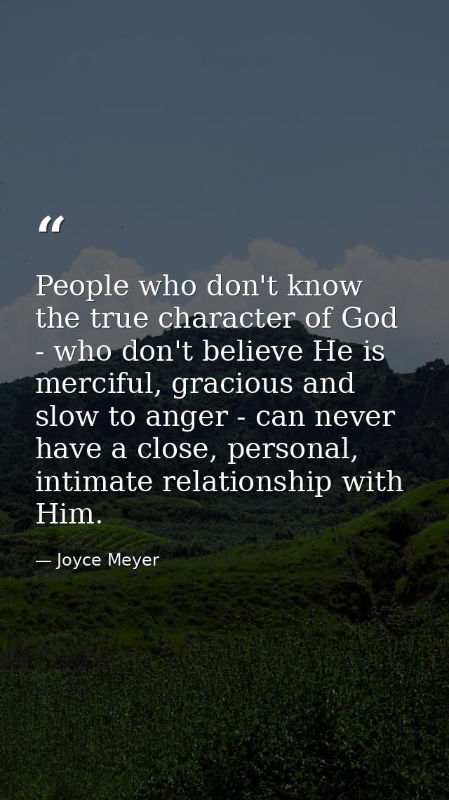 People who don't know the true character of God - who don't believe He is merciful, gracious and slow to anger - can nev — Joyce Meyer