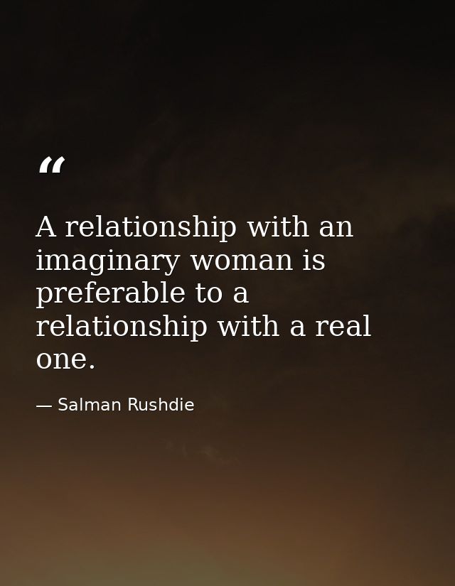 A relationship with an imaginary woman is preferable to a relationship with a real one. — Salman Rushdie
