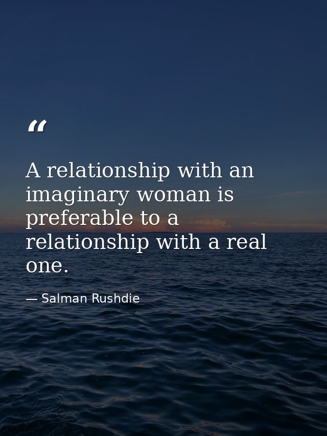 A relationship with an imaginary woman is preferable to a relationship with a real one. — Salman Rushdie