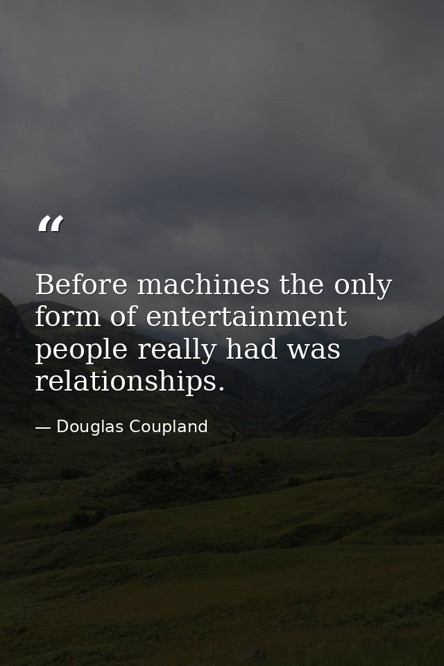 Before machines the only form of entertainment people really had was relationships. — Douglas Coupland