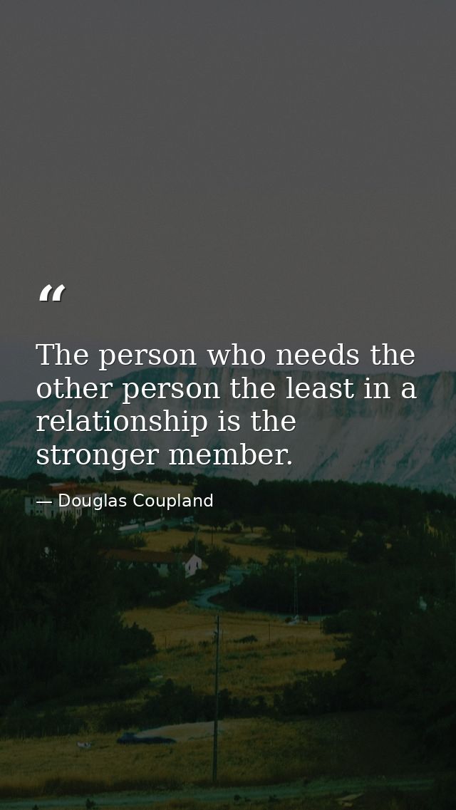 The person who needs the other person the least in a relationship is the stronger member. — Douglas Coupland