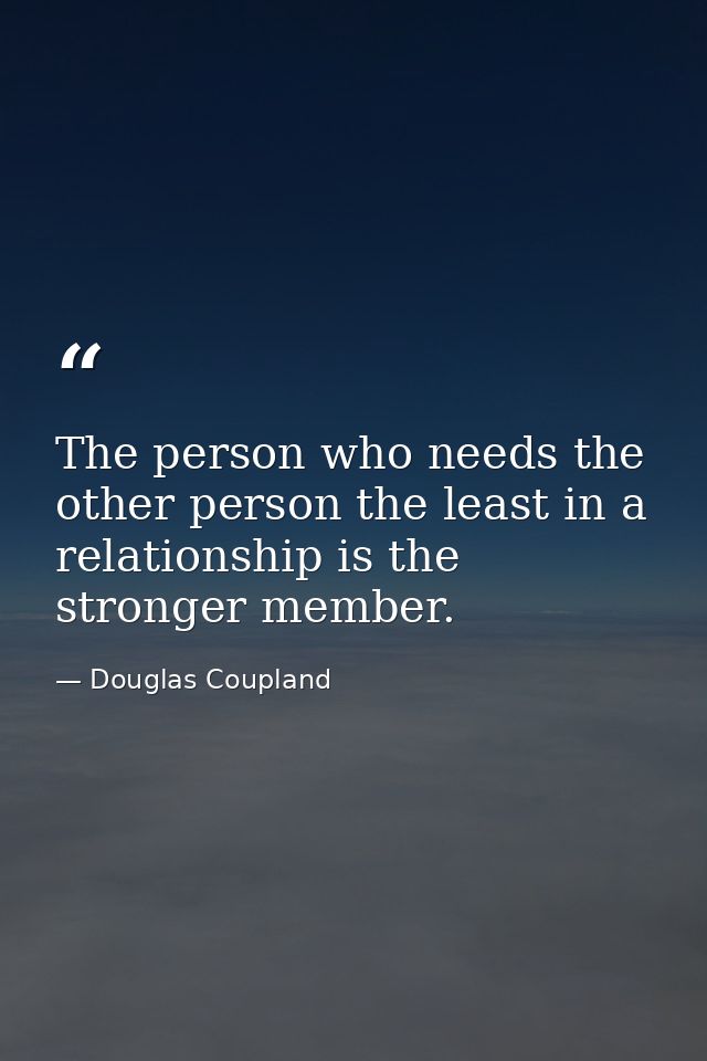 The person who needs the other person the least in a relationship is the stronger member. — Douglas Coupland