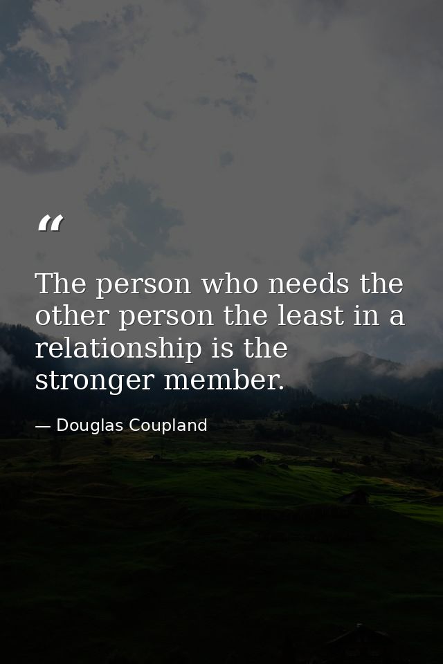 The person who needs the other person the least in a relationship is the stronger member. — Douglas Coupland