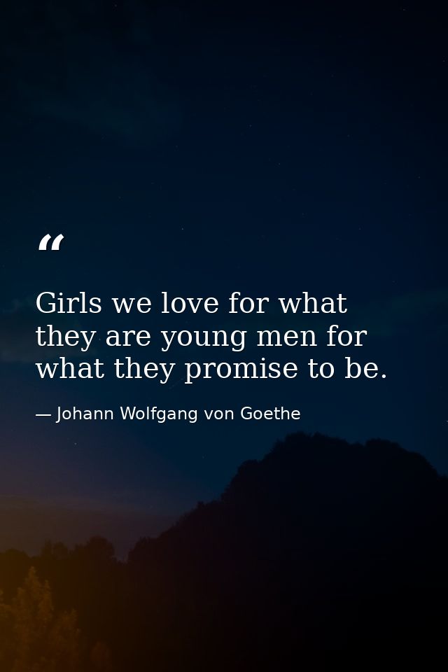 Girls we love for what they are young men for what they promise to be. — Johann Wolfgang von Goethe