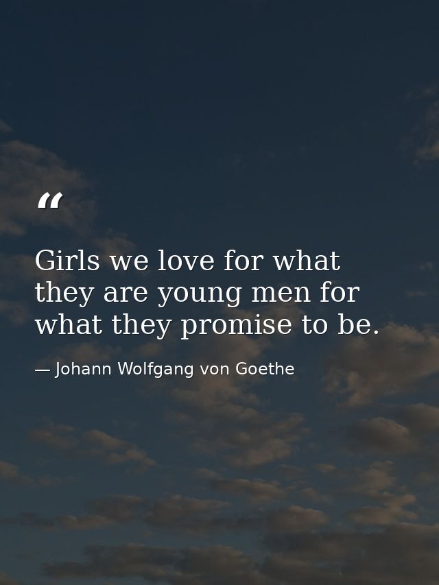 Girls we love for what they are young men for what they promise to be. — Johann Wolfgang von Goethe