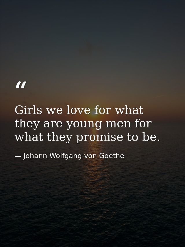Girls we love for what they are young men for what they promise to be. — Johann Wolfgang von Goethe