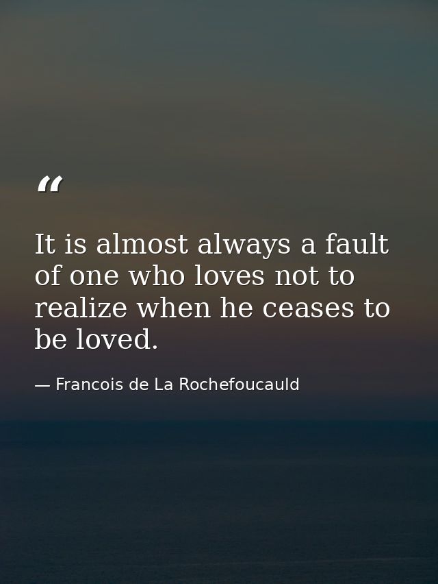 It is almost always a fault of one who loves not to realize when he ceases to be loved. — Francois de La Rochefoucauld
