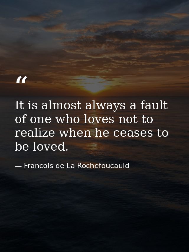 It is almost always a fault of one who loves not to realize when he ceases to be loved. — Francois de La Rochefoucauld
