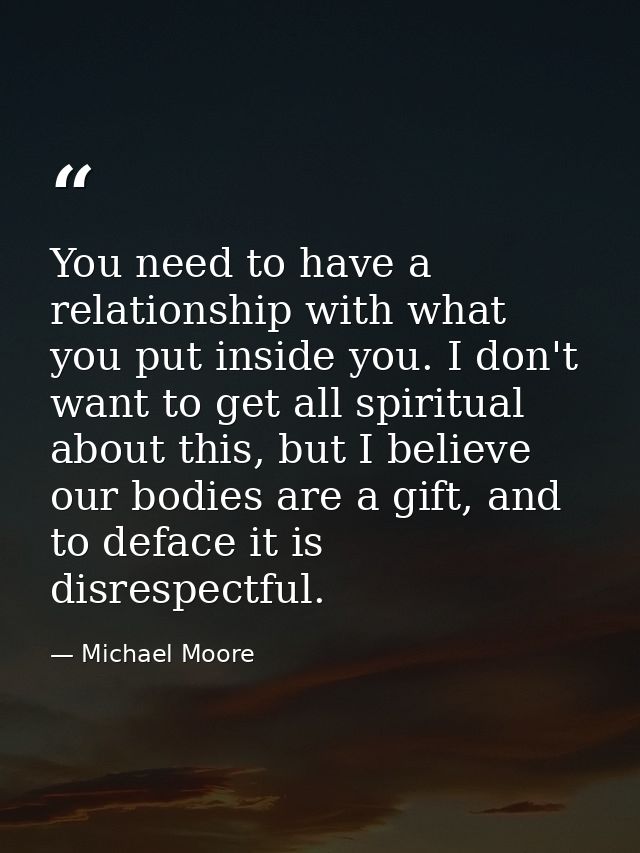 You need to have a relationship with what you put inside you. I don't want to get all spiritual about this, but I believ — Michael Moore